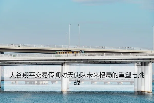 大谷翔平交易传闻对天使队未来格局的重塑与挑战