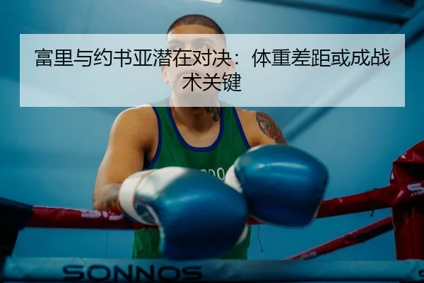 富里与约书亚潜在对决：体重差距或成战术关键