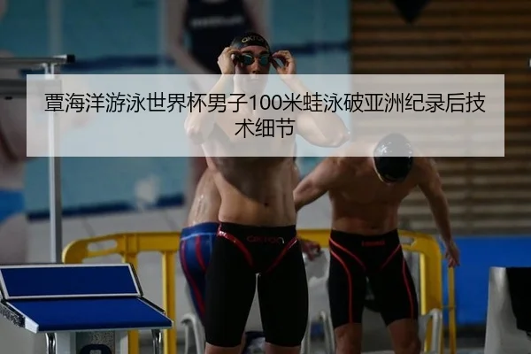 覃海洋游泳世界杯男子100米蛙泳破亚洲纪录后技术细节